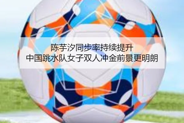 陈芋汐同步率持续提升 中国跳水队女子双人冲金前景更明朗
